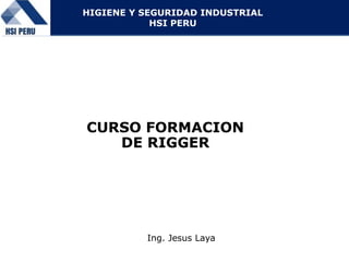 CURSO FORMACION
DE RIGGER
Ing. Jesus Laya
HIGIENE Y SEGURIDAD INDUSTRIAL
HSI PERU
 