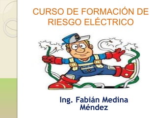 CURSO DE FORMACIÓN DE
RIESGO ELÉCTRICO
Ing. Fabián Medina
Méndez
 