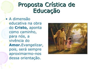 Proposta Crística de Educação A dimensão educativa na obra do  Cristo,  aponta como caminho, para nós, a vivência do  Amor. Evangelizar, pois, será sempre aproximarmo-nos dessa orientação. 
