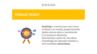 Coachingé a carreira que mais cresce no Brasil e no mundo, proporcionando rápido retornosobre o investimento. 
É um processo altamente, desenvolvido a partir de uma eficaz metodologia de aplicação imediata, e com resultados mensuráveis. 
PORQUE FAZER?  