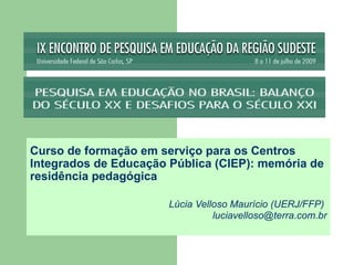 Curso de formação em serviço para os Centros
Integrados de Educação Pública (CIEP): memória de
residência pedagógica

                       Lúcia Velloso Maurício (UERJ/FFP)
                                 luciavelloso@terra.com.br
 