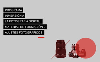 PROGRAMA
INMERSIÓN A
LA FOTOGRAFÍA DIGITAL
MATERIAL DE FORMACIÓN 2
AJUSTES FOTOGRÁFICOS
 