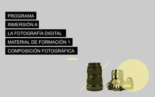 PROGRAMA
INMERSIÓN A
LA FOTOGRAFÍA DIGITAL
MATERIAL DE FORMACIÓN 1
COMPOSICIÓN FOTOGRÁFICA
 