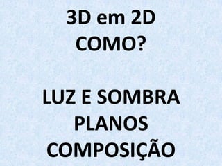 3D em 2D
COMO?
LUZ E SOMBRA
PLANOS
COMPOSIÇÃO
 