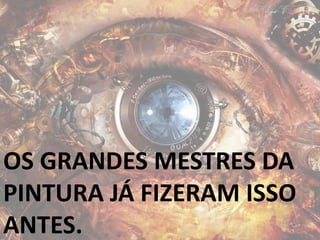 OS GRANDES MESTRES DA
PINTURA JÁ FIZERAM ISSO
ANTES.
 