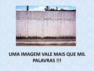 UMA IMAGEM VALE MAIS QUE MIL
PALAVRAS !!!
 