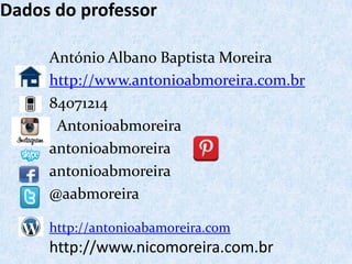 Dados do professor
António Albano Baptista Moreira
http://www.antonioabmoreira.com.br
84071214
Antonioabmoreira
antonioabmoreira
antonioabmoreira
@aabmoreira
http://antonioabamoreira.com
http://www.nicomoreira.com.br
 