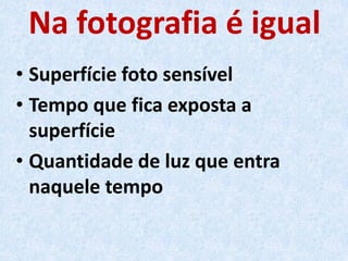 Na fotografia é igual
• Superfície foto sensível
• Tempo que fica exposta a
superfície
• Quantidade de luz que entra
naquele tempo
 