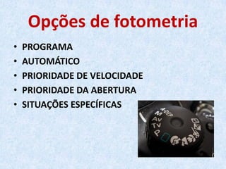 Opções de fotometria
• PROGRAMA
• AUTOMÁTICO
• PRIORIDADE DE VELOCIDADE
• PRIORIDADE DA ABERTURA
• SITUAÇÕES ESPECÍFICAS
 
