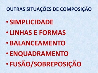 OUTRAS SITUAÇÕES DE COMPOSIÇÃO
• SIMPLICIDADE
• LINHAS E FORMAS
• BALANCEAMENTO
• ENQUADRAMENTO
• FUSÃO/SOBREPOSIÇÃO
 