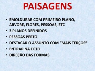 PAISAGENS
• EMOLDURAR COM PRIMEIRO PLANO,
ÁRVORE, FLORES, PESSOAS, ETC
• 3 PLANOS DEFINIDOS
• PESSOAS PERTO
• DESTACAR O ASSUNTO COM “MAIS TERÇOS”
• ENTRAR NA FOTO
• DIREÇÃO DAS FORMAS
 