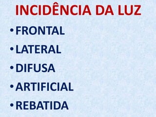 INCIDÊNCIA DA LUZ
•FRONTAL
•LATERAL
•DIFUSA
•ARTIFICIAL
•REBATIDA
 