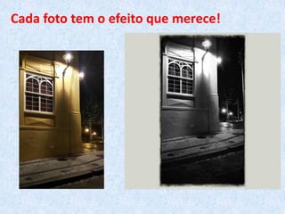 Cada foto tem o efeito que merece!
 