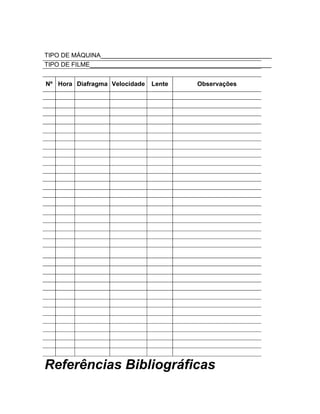 TIPO DE MÁQUINA_________________________________________________
TIPO DE FILME____________________________________________________


Nº Hora Diafragma Velocidade   Lente       Observações




Referências Bibliográficas
 
