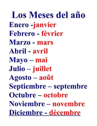 Los Meses del año
Enero -janvier
Febrero - février
Marzo - mars
Abril - avril
Mayo – mai
Julio – juillet
Agosto – août
Septiembre – septembre
Octubre – octobre
Noviembre – novembre
Diciembre - décembre
 