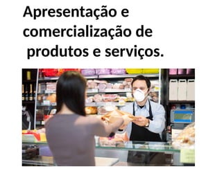 Apresentação e
comercialização de
produtos e serviços.
 