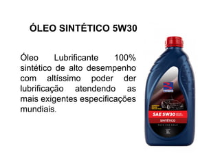 ÓLEO SINTÉTICO 5W30
Óleo Lubrificante 100%
sintético de alto desempenho
com altíssimo poder der
lubrificação atendendo as
mais exigentes especificações
mundiais.
 