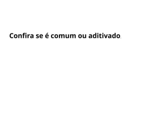 Confira se é comum ou aditivado.
 