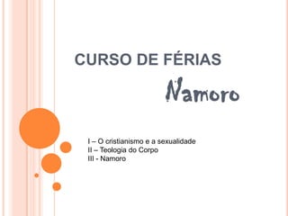 CURSO DE FÉRIAS

                         Namoro
 I – O cristianismo e a sexualidade
 II – Teologia do Corpo
 III - Namoro
 