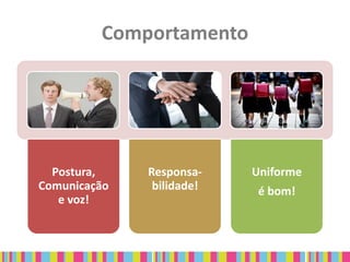 Comportamento




  Postura,    Responsa-    Uniforme
Comunicação    bilidade!    é bom!
   e voz!
 
