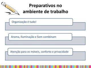 Preparativos no
         ambiente de trabalho
 Organização é tudo!



Aroma, Iluminação e Som combinam



Atenção para os móveis, conforto e privacidade
 