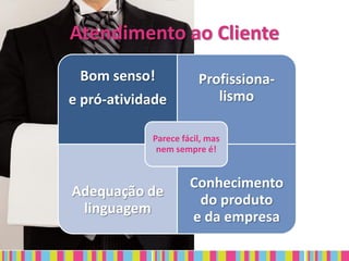 Atendimento ao Cliente
 Bom senso!            Profissiona-
e pró-atividade           lismo

            Parece fácil, mas
             nem sempre é!


                     Conhecimento
Adequação de
                      do produto
 linguagem
                     e da empresa
 