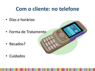 Com o cliente: no telefone
• Dias e horários

• Forma de Tratamento

• Recados?

• Cuidados
 