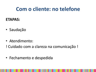 Com o cliente: no telefone
ETAPAS:

• Saudação

• Atendimento:
! Cuidado com a clareza na comunicação !

• Fechamento e despedida
 