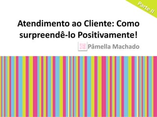 Atendimento ao Cliente: Como
surpreendê-lo Positivamente!
                Pâmella Machado
 