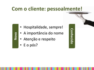 Com o cliente: pessoalmente!


       •   Hospitalidade, sempre!




                                    Conhecido
       •   A importância do nome
Novo




       •   Atenção e respeito
       •   E o pós?
 