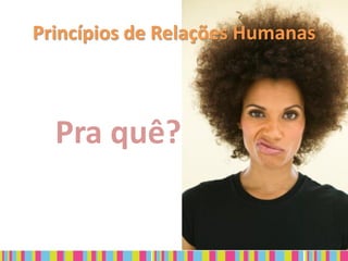 Princípios de Relações Humanas



  Pra quê?
 
