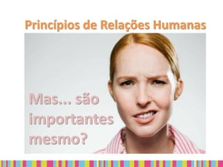 Princípios de Relações Humanas




Mas... são
importantes
mesmo?
 