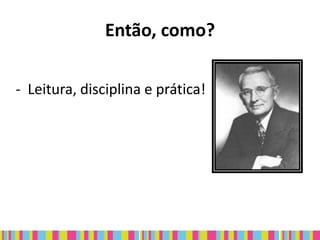 Então, como?

- Leitura, disciplina e prática!
 