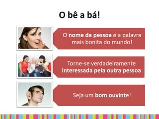 O bê a bá!
O nome da pessoa é a palavra
   mais bonita do mundo!


  Torne-se verdadeiramente
interessada pela outra pessoa


    Seja um bom ouvinte!
 