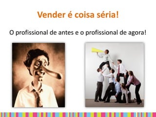 Vender é coisa séria!
O profissional de antes e o profissional de agora!
 