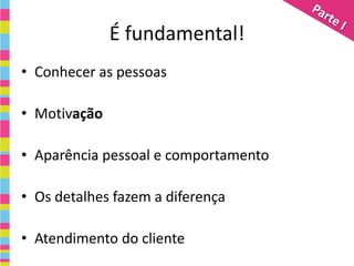É fundamental!
• Conhecer as pessoas

• Motivação

• Aparência pessoal e comportamento

• Os detalhes fazem a diferença

• Atendimento do cliente
 