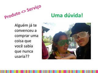 Uma dúvida!
Alguém já te
convenceu a
comprar uma
coisa que
você sabia
que nunca
usaria??
 