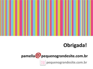 Obrigada!
pamella   @pequenograndesite.com.br
               pequenograndesite.com.br
 