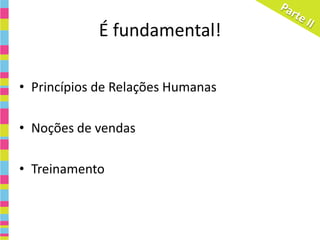É fundamental!

• Princípios de Relações Humanas

• Noções de vendas

• Treinamento
 