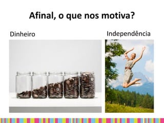 Afinal, o que nos motiva?
Dinheiro                Independência
 