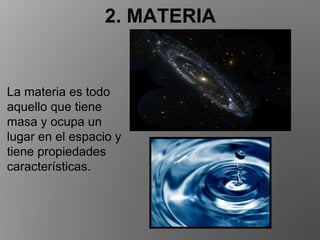 La materia es todo
aquello que tiene
masa y ocupa un
lugar en el espacio y
tiene propiedades
características.
2. MATERIA
 
