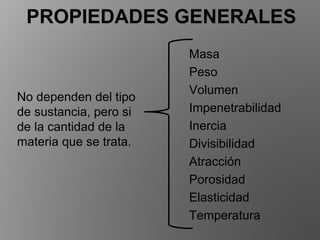 No dependen del tipo
de sustancia, pero si
de la cantidad de la
materia que se trata.
PROPIEDADES GENERALES
Masa
Peso
Volumen
Impenetrabilidad
Inercia
Divisibilidad
Atracción
Porosidad
Elasticidad
Temperatura
 
