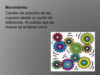 Movimiento:
Cambio de posición de los
cuerpos desde un punto de
referencia. Al cuerpo que se
mueve se le llama móvil.
 