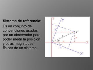 Sistema de referencia:
Es un conjunto de
convenciones usadas
por un observador para
poder medir la posición
y otras magnitudes
físicas de un sistema.
 