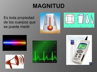 MAGNITUD
Es toda propiedad
de los cuerpos que
se puede medir
 