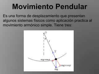 Movimiento Pendular
Es una forma de desplazamiento que presentan
algunos sistemas físicos como aplicación practica al
movimiento armónico simple. Tiene tres:
 