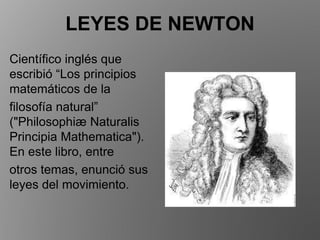LEYES DE NEWTON
Científico inglés que
escribió “Los principios
matemáticos de la
filosofía natural”
("Philosophiæ Naturalis
Principia Mathematica").
En este libro, entre
otros temas, enunció sus
leyes del movimiento.
 