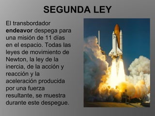 El transbordador
endeavor despega para
una misión de 11 días
en el espacio. Todas las
leyes de movimiento de
Newton, la ley de la
inercia, de la acción y
reacción y la
aceleración producida
por una fuerza
resultante, se muestra
durante este despegue.
SEGUNDA LEY
 