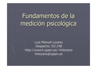 Fundamentos de la
medición psicológica

        Luis Manuel Lozano
         Despacho: D2-248
 http://www4.ujaen.es/~lmlozano
        lmlozano@ujaen.es
 