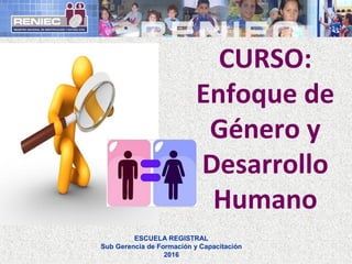 ESCUELA REGISTRAL
Sub Gerencia de Formación y Capacitación
2016
CURSO:
Enfoque de
Género y
Desarrollo
Humano
 